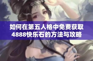 如何在第五人格中免费获取4888快乐石的方法与攻略分享