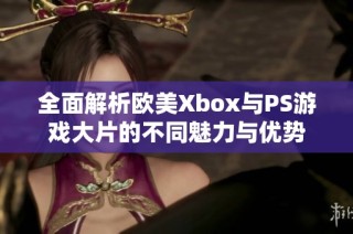 全面解析欧美Xbox与PS游戏大片的不同魅力与优势