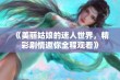 《美丽姑娘的迷人世界，精彩剧情邀你全程观看》