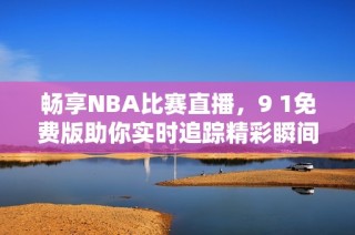 畅享NBA比赛直播，9 1免费版助你实时追踪精彩瞬间