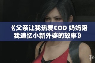 《父亲让我热爱COD 妈妈陪我追忆小新外婆的故事》