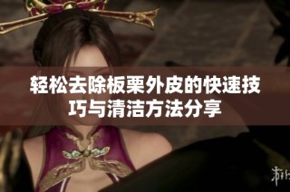 轻松去除板栗外皮的快速技巧与清洁方法分享