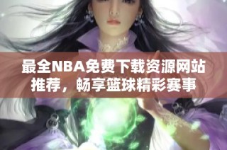 最全NBA免费下载资源网站推荐，畅享篮球精彩赛事