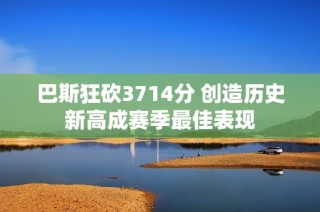 巴斯狂砍3714分 创造历史新高成赛季最佳表现