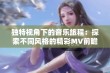 独特视角下的音乐旅程：探索不同风格的精彩MV前瞻