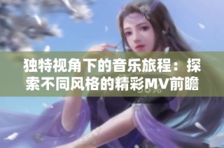 独特视角下的音乐旅程：探索不同风格的精彩MV前瞻