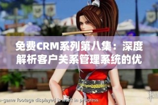 免费CRM系列第八集：深度解析客户关系管理系统的优势与应用