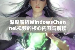 深度解析WindowsChannel视频的核心内容与解读技巧