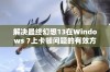 解决最终幻想13在Windows 7上卡顿问题的有效方法与技巧解析