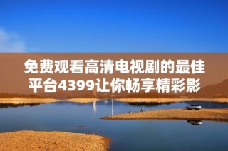 免费观看高清电视剧的最佳平台4399让你畅享精彩影视内容