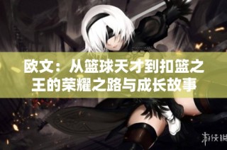 欧文：从篮球天才到扣篮之王的荣耀之路与成长故事