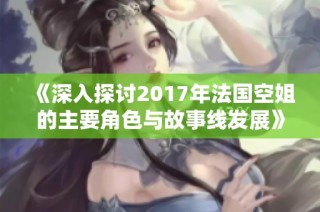 《深入探讨2017年法国空姐的主要角色与故事线发展》