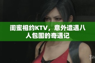 闺蜜相约KTV，意外遭遇八人包围的奇遇记