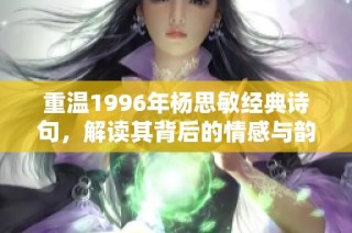 重温1996年杨思敏经典诗句，解读其背后的情感与韵味