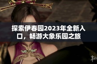 探索伊春园2023年全新入口，畅游大象乐园之旅