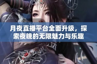 月夜直播平台全面升级，探索夜晚的无限魅力与乐趣