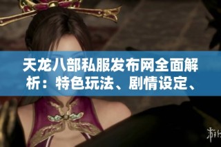 天龙八部私服发布网全面解析：特色玩法、剧情设定、门派介绍与攻略指南