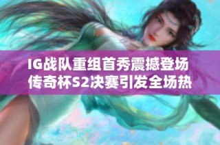 IG战队重组首秀震撼登场 传奇杯S2决赛引发全场热潮