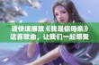 请快速播放《我是你母亲》这首歌曲，让我们一起感受亲情的温暖与力量