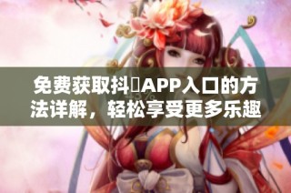 免费获取抖抈APP入口的方法详解，轻松享受更多乐趣