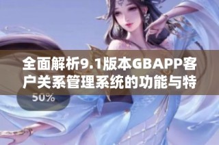 全面解析9.1版本GBAPP客户关系管理系统的功能与特点