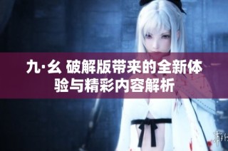 九·幺 破解版带来的全新体验与精彩内容解析