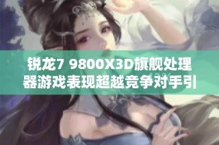 锐龙7 9800X3D旗舰处理器游戏表现超越竞争对手引发热议