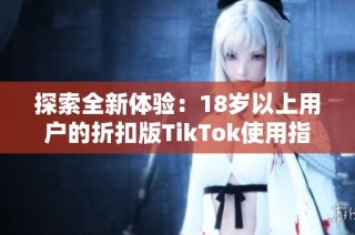 探索全新体验：18岁以上用户的折扣版TikTok使用指南