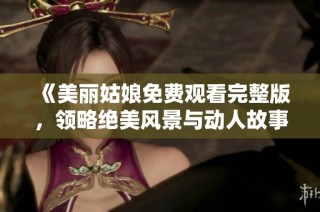 《美丽姑娘免费观看完整版，领略绝美风景与动人故事》