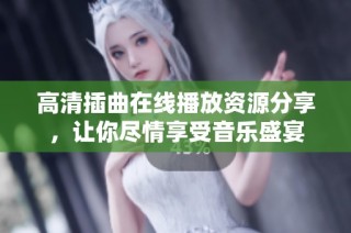 高清插曲在线播放资源分享，让你尽情享受音乐盛宴