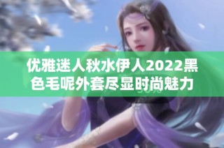 优雅迷人秋水伊人2022黑色毛呢外套尽显时尚魅力