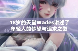 18岁的天堂Wades讲述了年轻人的梦想与追求之歌