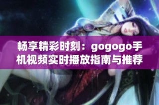 畅享精彩时刻：gogogo手机视频实时播放指南与推荐