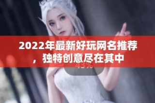 2022年最新好玩网名推荐，独特创意尽在其中