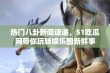 热门八卦新闻速递，51吃瓜网带你玩转娱乐圈新鲜事