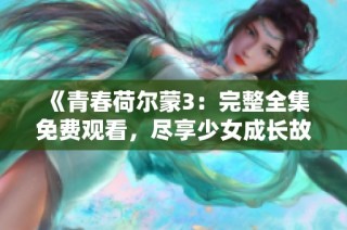 《青春荷尔蒙3：完整全集免费观看，尽享少女成长故事》