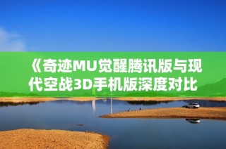 《奇迹MU觉醒腾讯版与现代空战3D手机版深度对比分析》