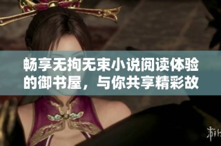 畅享无拘无束小说阅读体验的御书屋，与你共享精彩故事