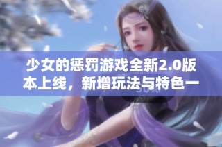 少女的惩罚游戏全新2.0版本上线，新增玩法与特色一探究竟