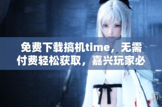 免费下载搞机time，无需付费轻松获取，嘉兴玩家必备！