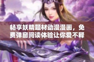 畅享妖精题材动漫漫画，免费弹窗阅读体验让你爱不释手