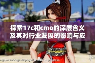 探索17c和cmo的深层含义及其对行业发展的影响与应用