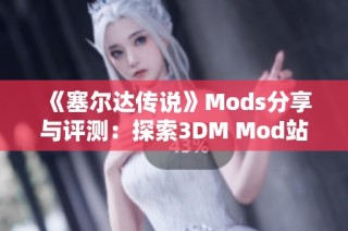 《塞尔达传说》Mods分享与评测：探索3DM Mod站的精彩内容与创意改造