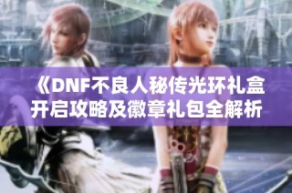 《DNF不良人秘传光环礼盒开启攻略及徽章礼包全解析》