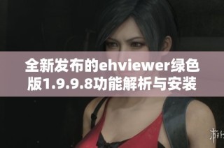 全新发布的ehviewer绿色版1.9.9.8功能解析与安装指南