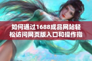 如何通过1688成品网站轻松访问网页版入口和操作指南