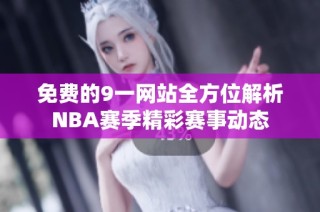 免费的9一网站全方位解析NBA赛季精彩赛事动态