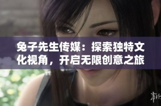 兔子先生传媒：探索独特文化视角，开启无限创意之旅