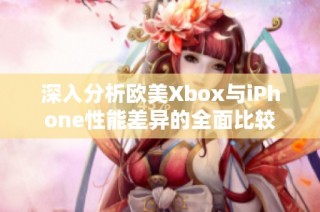 深入分析欧美Xbox与iPhone性能差异的全面比较