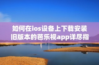 如何在ios设备上下载安装旧版本的芭乐视app详尽指南